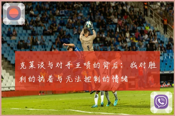 克莱谈与对手互喷的背后：我对胜利的执着与无法控制的情绪