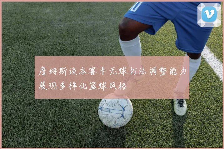 詹姆斯谈本赛季无球打法调整能力展现多样化篮球风格