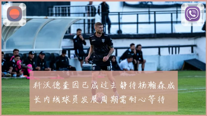 科沃德奎因已成过去静待杨瀚森成长内线球员发展周期需耐心等待