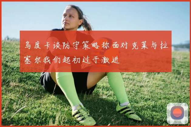乌度卡谈防守策略称面对克莱与拉塞尔我们起初过于激进