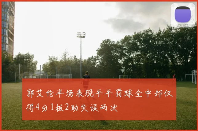 郭艾伦半场表现平平罚球全中却仅得4分1板2助失误两次