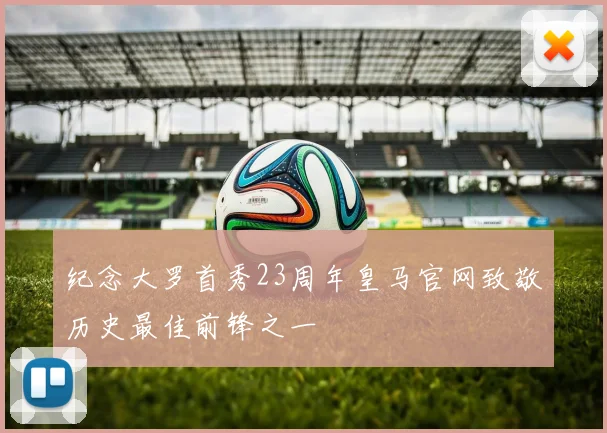 纪念大罗首秀23周年皇马官网致敬历史最佳前锋之一