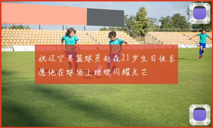 祝辽宁男篮球员赵森21岁生日快乐愿他在球场上继续闪耀光芒