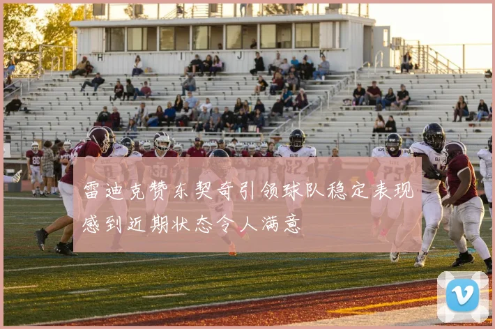 雷迪克赞东契奇引领球队稳定表现感到近期状态令人满意
