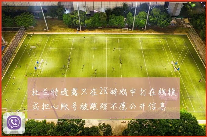 杜兰特透露只在2K游戏中打在线模式担心账号被跟踪不愿公开信息