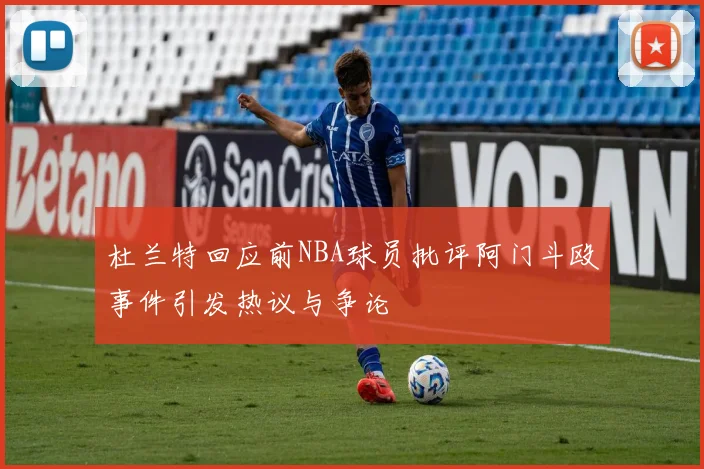 杜兰特回应前NBA球员批评阿门斗殴事件引发热议与争论