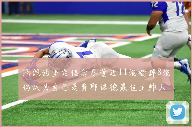 范佩西坚定信念尽管近11场输掉8场仍认为自己是费耶诺德最佳主帅人选
