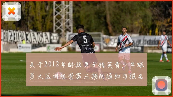 关于2012年龄段男子精英青少年球员大区训练营第三期的通知与报名事项
