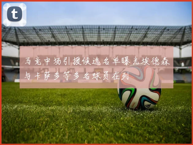 马竞中场引援候选名单曝光埃德森与卡萨多等多名球员在列