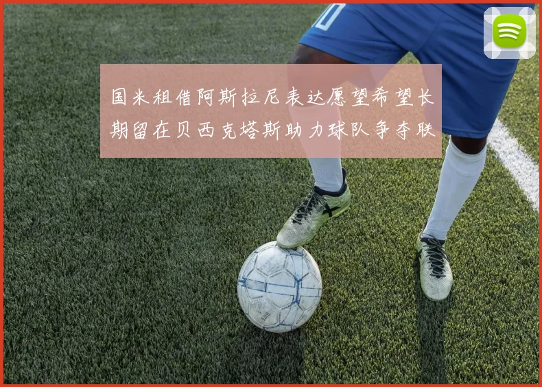 国米租借阿斯拉尼表达愿望希望长期留在贝西克塔斯助力球队争夺联赛冠军