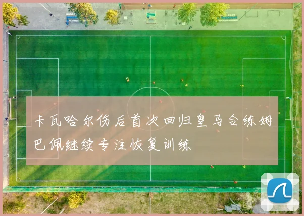 卡瓦哈尔伤后首次回归皇马合练姆巴佩继续专注恢复训练