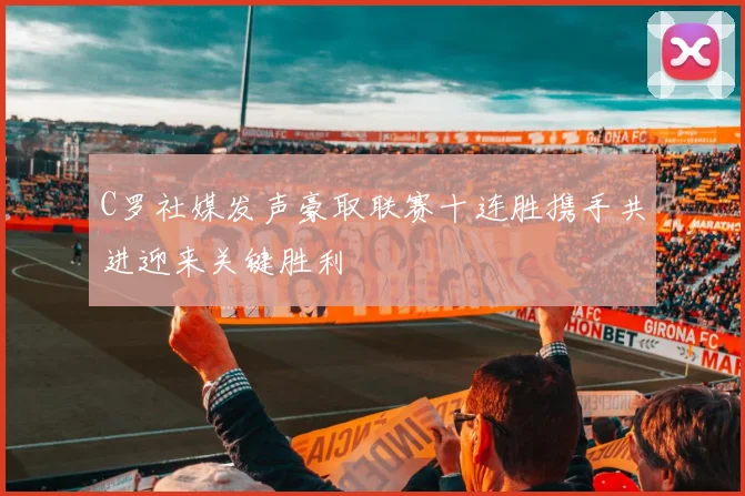 C罗社媒发声豪取联赛十连胜携手共进迎来关键胜利