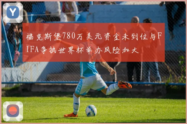 福克斯堡780万美元资金未到位与FIFA争执世界杯举办风险加大
