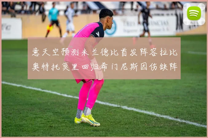 意天空预测米兰德比首发阵容拉比奥特托莫里回归希门尼斯因伤缺阵