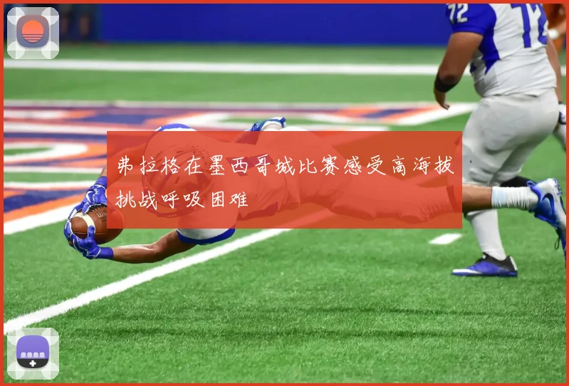 弗拉格在墨西哥城比赛感受高海拔挑战呼吸困难