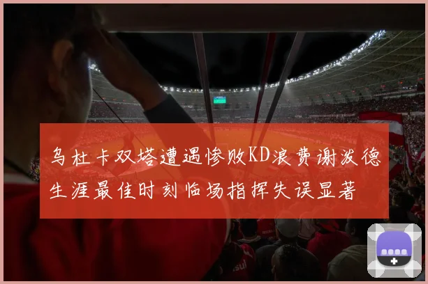 乌杜卡双塔遭遇惨败KD浪费谢泼德生涯最佳时刻临场指挥失误显著