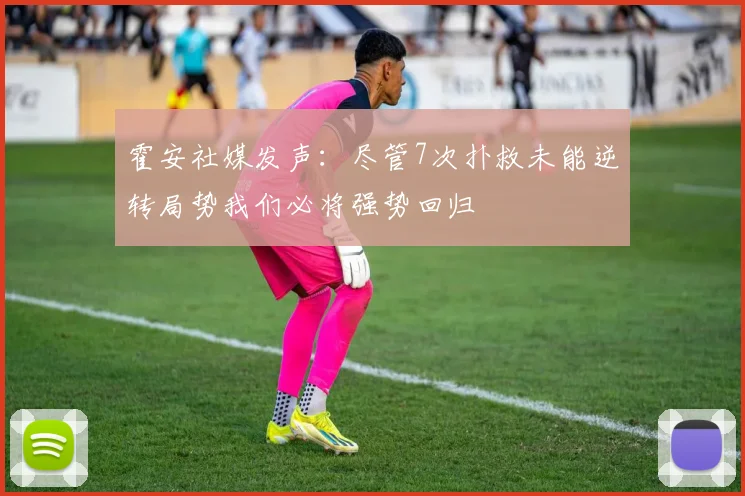 霍安社媒发声：尽管7次扑救未能逆转局势我们必将强势回归