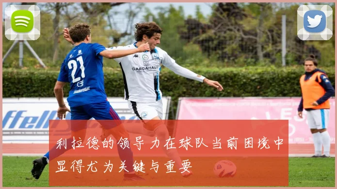 利拉德的领导力在球队当前困境中显得尤为关键与重要