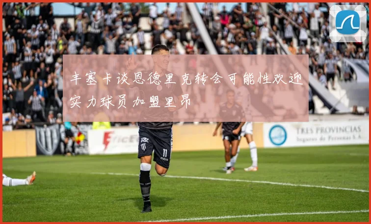 丰塞卡谈恩德里克转会可能性欢迎实力球员加盟里昂