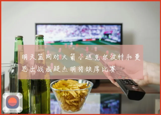 明天篮网对火箭小迈克尔波特和曼恩出战成疑杰明将缺席比赛
