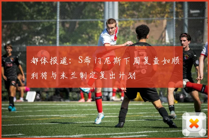 都体报道：S希门尼斯下周复查如顺利将与米兰制定复出计划