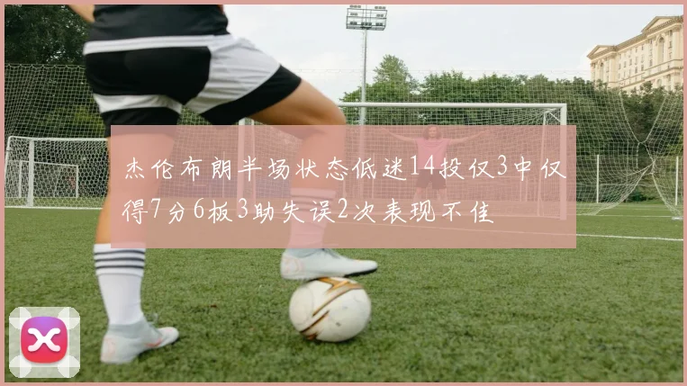 杰伦布朗半场状态低迷14投仅3中仅得7分6板3助失误2次表现不佳
