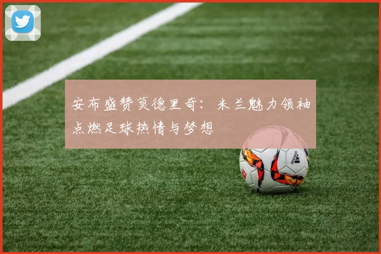 安布盛赞莫德里奇：米兰魅力领袖点燃足球热情与梦想