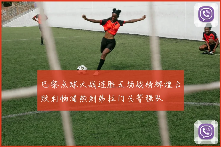 巴黎点球大战连胜五场战绩辉煌击败利物浦热刺弗拉门戈等强队
