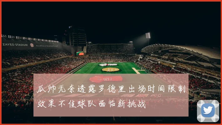瓜帅无奈透露罗德里出场时间限制效果不佳球队面临新挑战