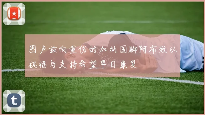图卢兹向重伤的加纳国脚阿布致以祝福与支持希望早日康复
