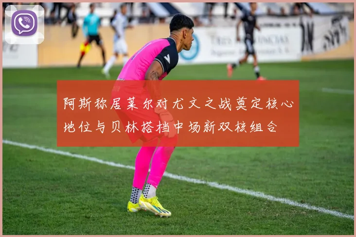 阿斯称居莱尔对尤文之战奠定核心地位与贝林搭档中场新双核组合