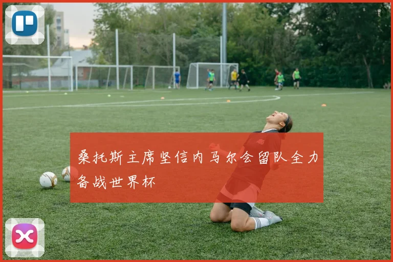 桑托斯主席坚信内马尔会留队全力备战世界杯