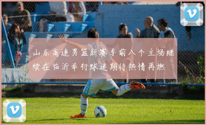 山东高速男篮新赛季前八个主场继续在临沂举行球迷期待热情再燃