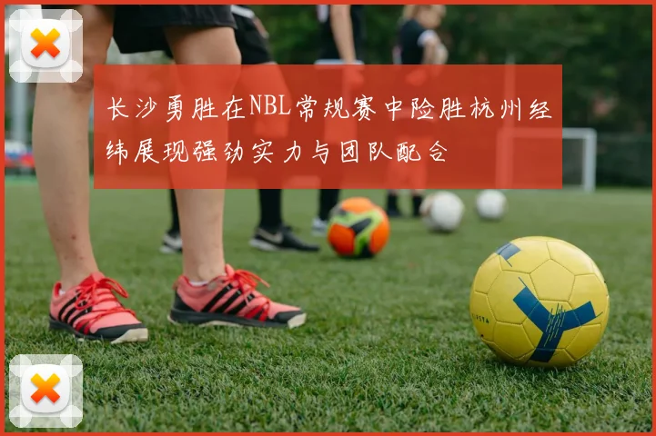 长沙勇胜在NBL常规赛中险胜杭州经纬展现强劲实力与团队配合